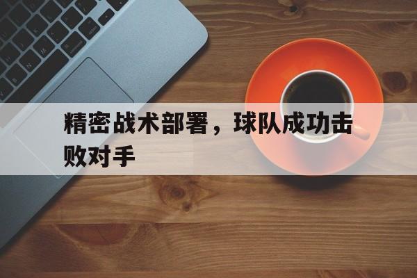 九游体育入口-精密战术部署，球队成功击败对手