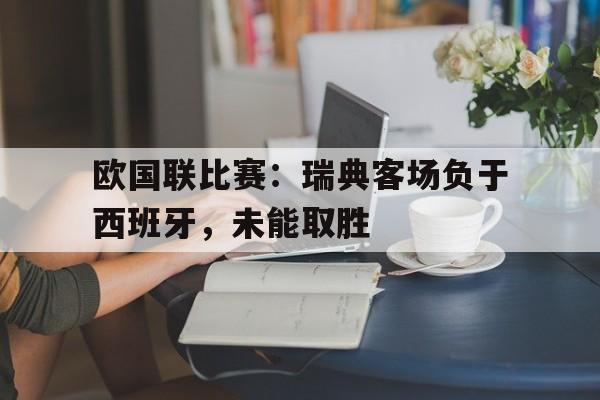 九游体育官网-欧国联比赛：瑞典客场负于西班牙，未能取胜