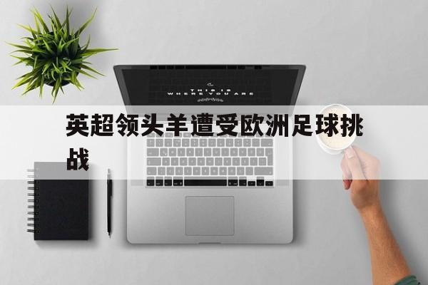 九游体育下载-英超领头羊遭受欧洲足球挑战