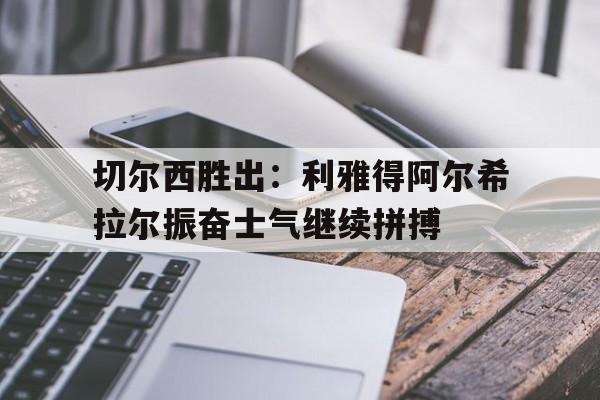 九游体育入口-切尔西胜出：利雅得阿尔希拉尔振奋士气继续拼搏