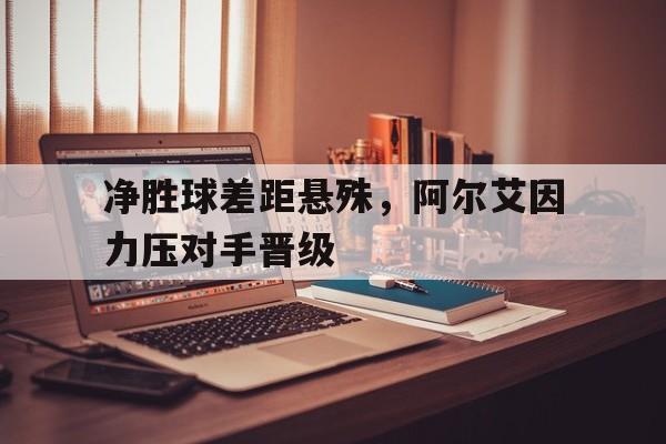 九游体育入口-净胜球差距悬殊，阿尔艾因力压对手晋级